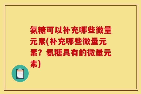 氨糖可以补充哪些微量元素(补充哪些微量元素？氨糖具有的微量元素)