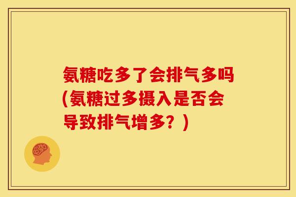 氨糖吃多了会排气多吗(氨糖过多摄入是否会导致排气增多？)