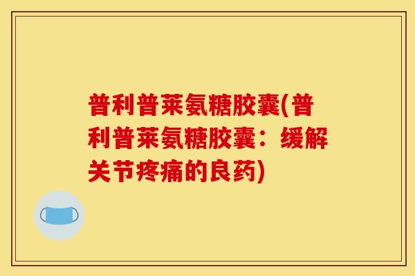 普利普莱氨糖胶囊(普利普莱氨糖胶囊：缓解关节疼痛的良药)