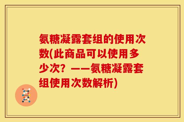 氨糖凝露套组的使用次数(此商品可以使用多少次？——氨糖凝露套组使用次数解析)