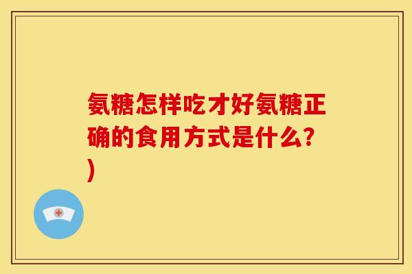 氨糖怎样吃才好氨糖正确的食用方式是什么？)
