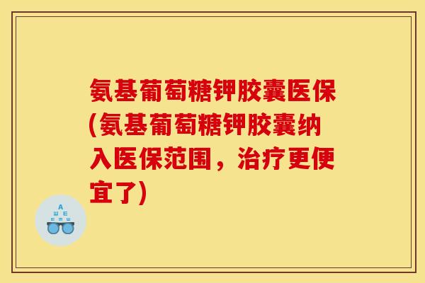 氨基葡萄糖钾胶囊医保(氨基葡萄糖钾胶囊纳入医保范围，治疗更便宜了)