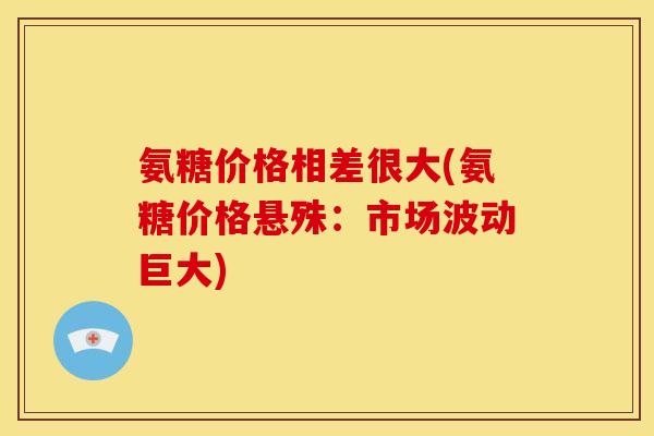 氨糖价格相差很大(氨糖价格悬殊：市场波动巨大)