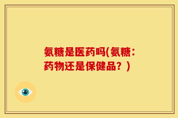 氨糖是医药吗(氨糖：药物还是保健品？)