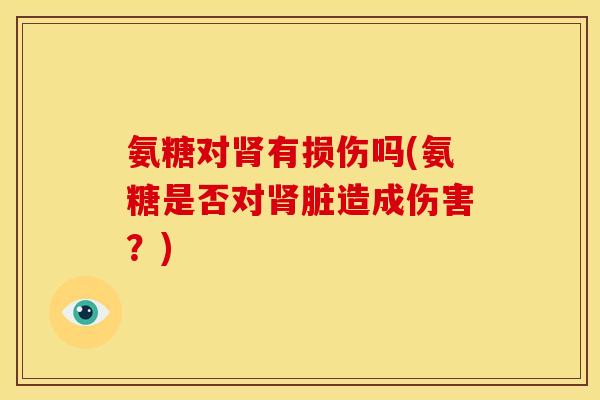 氨糖对肾有损伤吗(氨糖是否对肾脏造成伤害？)