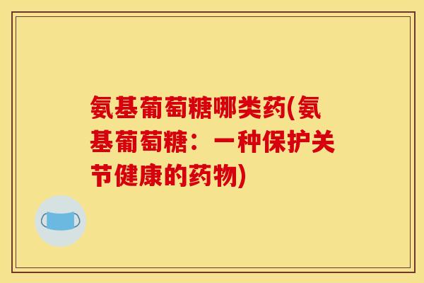氨基葡萄糖哪类药(氨基葡萄糖：一种保护关节健康的药物)