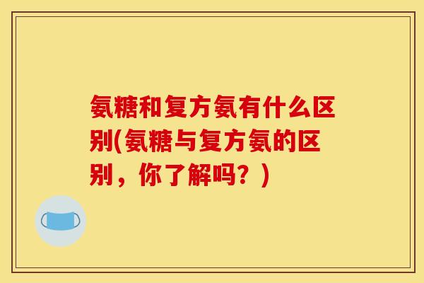 氨糖和复方氨有什么区别(氨糖与复方氨的区别，你了解吗？)