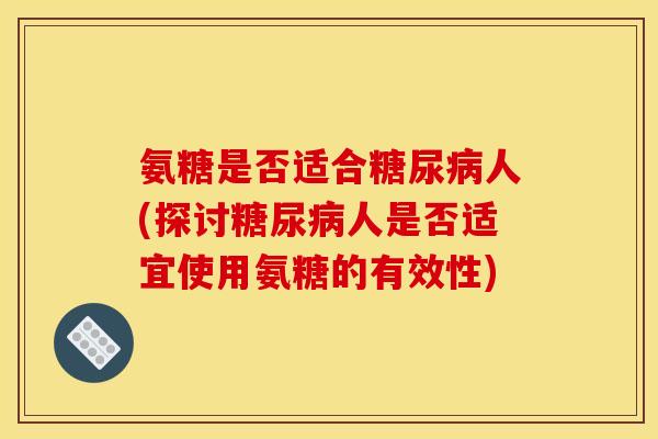 氨糖是否适合人(探讨人是否适宜使用氨糖的有效性) 氨糖是否适合人(探讨人是否适宜使用氨糖的有效性)