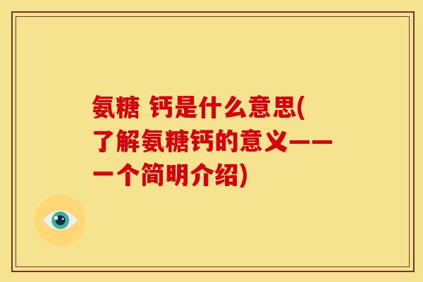 氨糖 钙是什么意思(了解氨糖钙的意义——一个简明介绍)