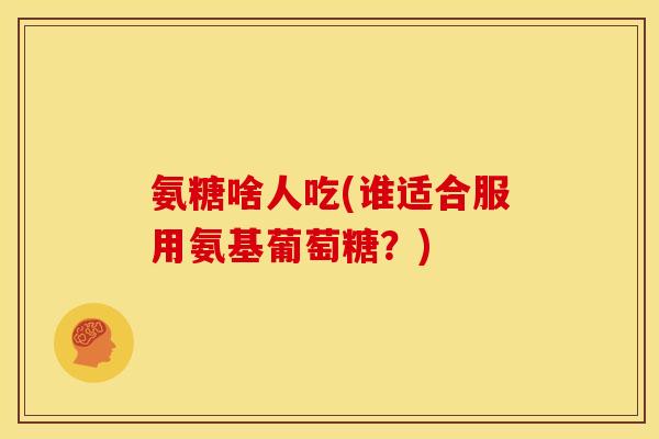 氨糖啥人吃(谁适合服用氨基葡萄糖？)