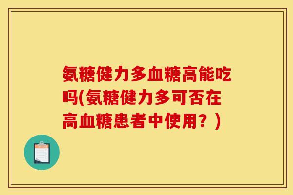 氨糖健力多血糖高能吃吗(氨糖健力多可否在高血糖患者中使用？)