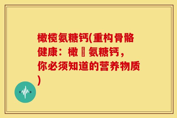 橄榄氨糖钙(重构骨骼健康：橄欖氨糖钙， 你必须知道的营养物质)