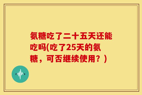氨糖吃了二十五天还能吃吗(吃了25天的氨糖，可否继续使用？)
