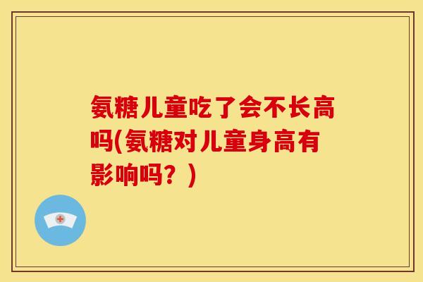 氨糖儿童吃了会不长高吗(氨糖对儿童身高有影响吗？)