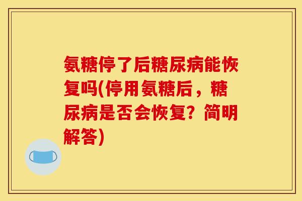氨糖停了后糖尿病能恢复吗(停用氨糖后，糖尿病是否会恢复？简明解答)