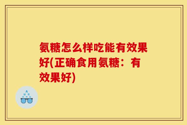 氨糖怎么样吃能有效果好(正确食用氨糖：有效果好)