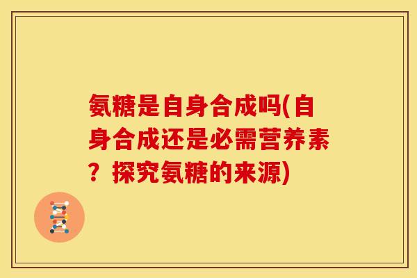氨糖是自身合成吗(自身合成还是必需营养素？探究氨糖的来源)