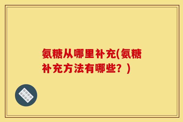 氨糖从哪里补充(氨糖补充方法有哪些？)