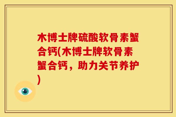 木博士牌硫酸软骨素蟹合钙(木博士牌软骨素蟹合钙，助力关节养护)