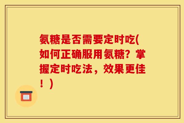 氨糖是否需要定时吃(如何正确服用氨糖？掌握定时吃法，效果更佳！)