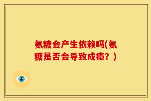 氨糖会产生依赖吗(氨糖是否会导致成瘾？)