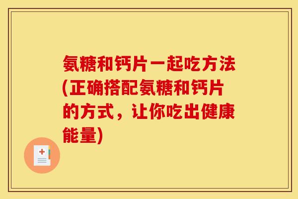 氨糖和钙片一起吃方法(正确搭配氨糖和钙片的方式，让你吃出健康能量)