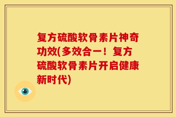 复方硫酸软骨素片神奇功效(多效合一！复方硫酸软骨素片开启健康新时代)