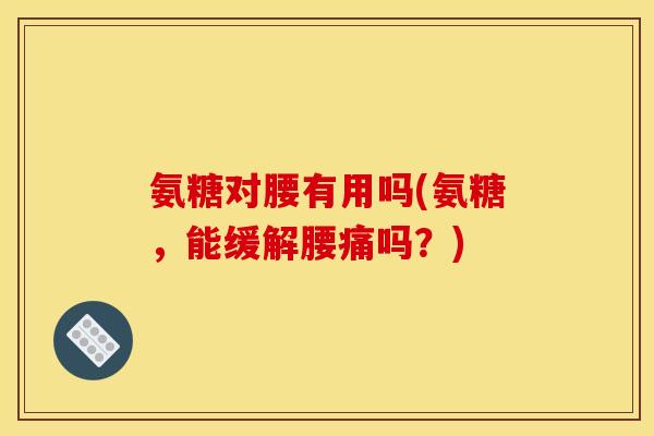 氨糖对腰有用吗(氨糖，能缓解腰痛吗？)