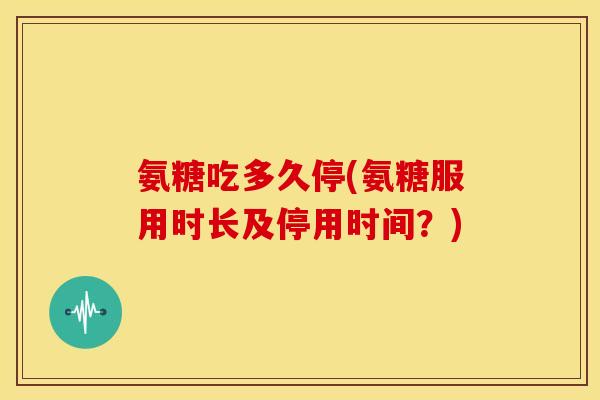 氨糖吃多久停(氨糖服用时长及停用时间？)