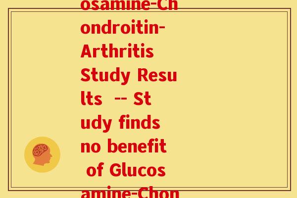 氨糖无效英文(Ineffectiveness of Glucosamine-Chondroitin-Arthritis Study Results  -- Study finds no benefit of Glucosamine-Chondroitin for Arthritis)
