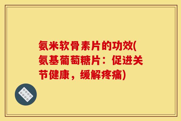 氨米软骨素片的功效(氨基葡萄糖片：促进关节健康，缓解)