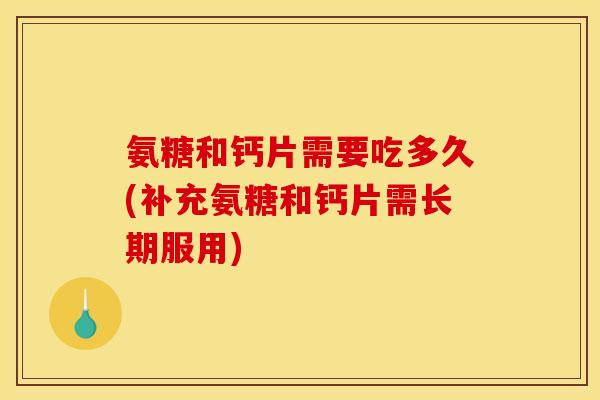 氨糖和钙片需要吃多久(补充氨糖和钙片需长期服用) 氨糖和钙片需要吃多久(补充氨糖和钙片需长期服用)