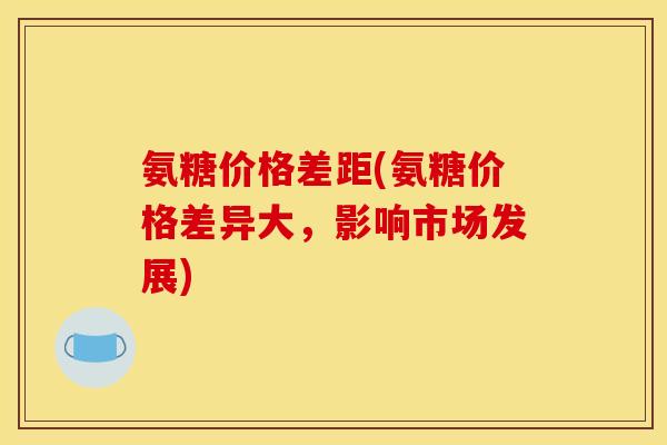 氨糖价格差距(氨糖价格差异大，影响市场发展)