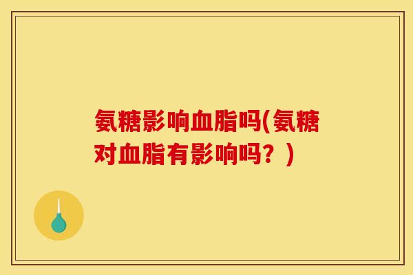 氨糖影响血脂吗(氨糖对血脂有影响吗？)