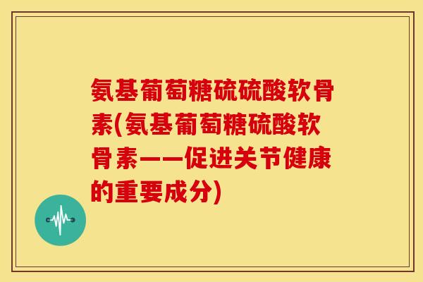 氨基葡萄糖硫硫酸软骨素(氨基葡萄糖硫酸软骨素——促进关节健康的重要成分)