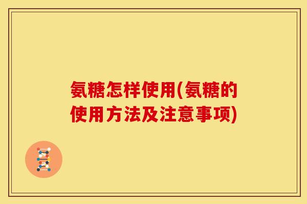 氨糖怎样使用(氨糖的使用方法及注意事项)