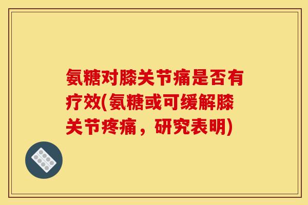 氨糖对膝关节痛是否有疗效(氨糖或可缓解膝关节疼痛，研究表明)