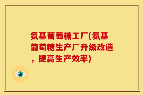 氨基葡萄糖工厂(氨基葡萄糖生产厂升级改造，提高生产效率)