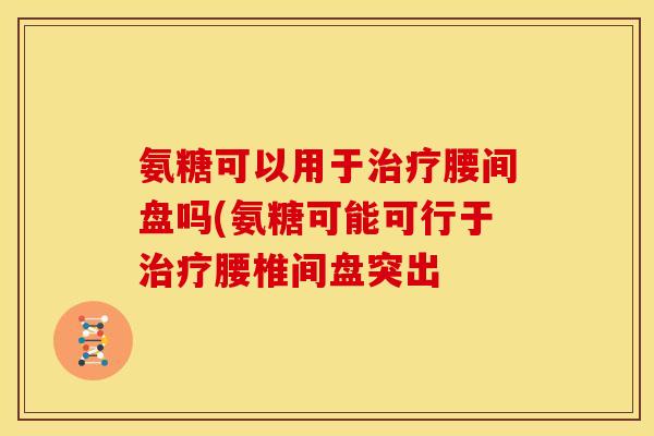 氨糖可以用于治疗腰间盘吗(氨糖可能可行于治疗腰椎间盘突出