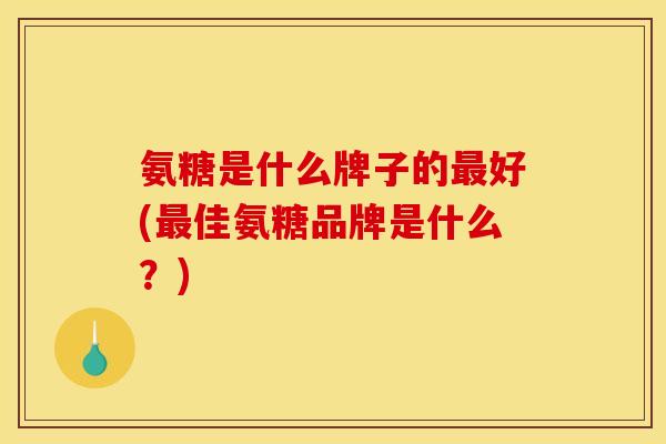 氨糖是什么牌子的最好(最佳氨糖品牌是什么？)