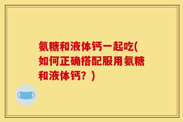 氨糖和液体钙一起吃(如何正确搭配服用氨糖和液体钙？)