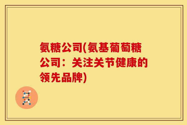 氨糖公司(氨基葡萄糖公司:关注关节健康的领先品牌) 氨糖公司(氨基葡萄糖公司:关注关节健康的领先品牌)