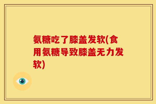 氨糖吃了膝盖发软(食用氨糖导致膝盖无力发软)