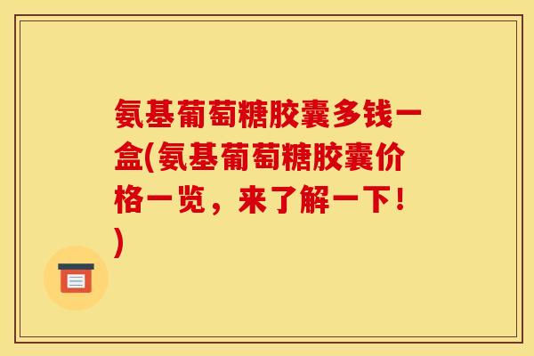 氨基葡萄糖胶囊多钱一盒(氨基葡萄糖胶囊价格一览,来了解一下!) 氨基葡萄糖胶囊多钱一盒(氨基葡萄糖胶囊价格一览,来了解一下!)