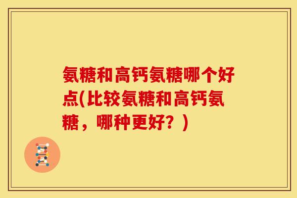氨糖和高钙氨糖哪个好点(比较氨糖和高钙氨糖,哪种更好?) 氨糖和高钙氨糖哪个好点(比较氨糖和高钙氨糖,哪种更好?)