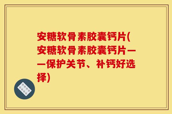 安糖软骨素胶囊钙片(安糖软骨素胶囊钙片——保护关节、补钙好选择)