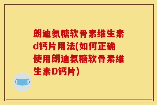 朗迪氨糖软骨素维生素d钙片用法(如何正确使用朗迪氨糖软骨素维生素D钙片)