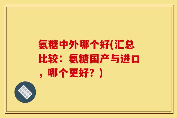 氨糖中外哪个好(汇总比较：氨糖国产与进口，哪个更好？)