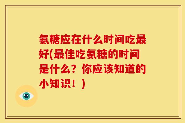 氨糖应在什么时间吃最好(最佳吃氨糖的时间是什么？你应该知道的小知识！)