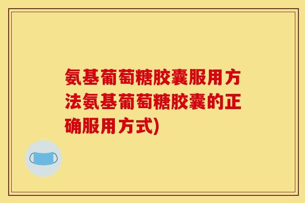 氨基葡萄糖胶囊服用方法氨基葡萄糖胶囊的正确服用方式)